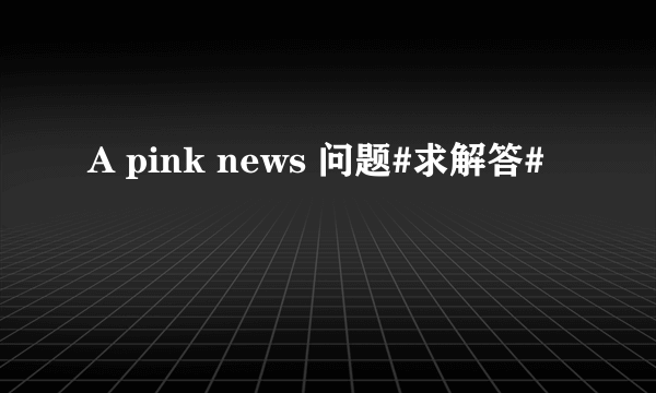 A pink news 问题#求解答#