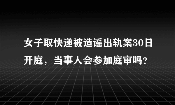 女子取快递被造谣出轨案30日开庭，当事人会参加庭审吗？