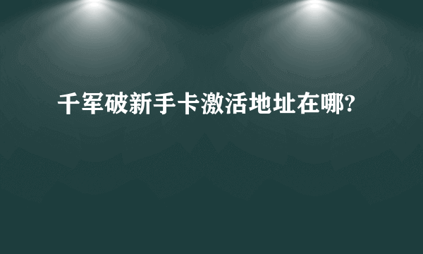 千军破新手卡激活地址在哪?