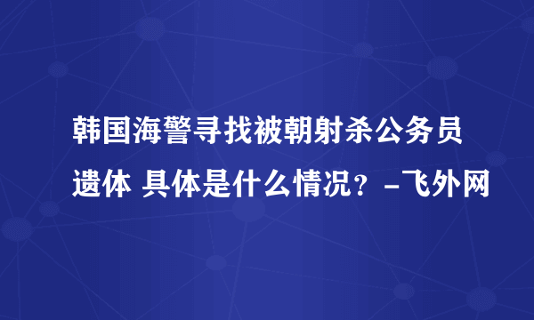 韩国海警寻找被朝射杀公务员遗体 具体是什么情况？-飞外网