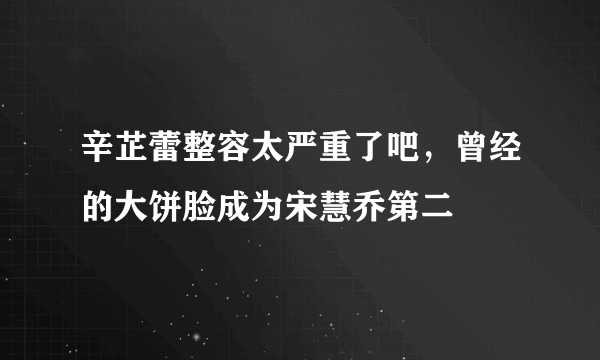 辛芷蕾整容太严重了吧，曾经的大饼脸成为宋慧乔第二