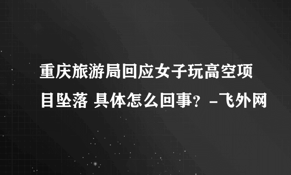 重庆旅游局回应女子玩高空项目坠落 具体怎么回事？-飞外网