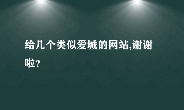 给几个类似爱城的网站,谢谢啦？