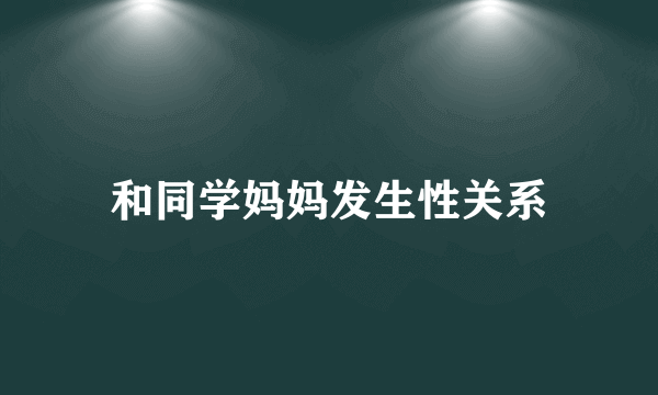 和同学妈妈发生性关系