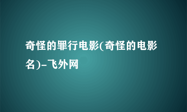 奇怪的罪行电影(奇怪的电影名)-飞外网