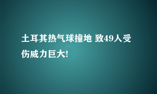 土耳其热气球撞地 致49人受伤威力巨大!