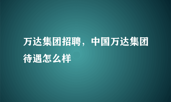 万达集团招聘，中国万达集团待遇怎么样