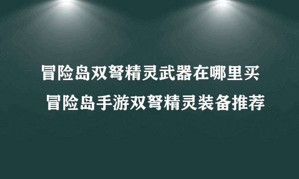 冒险岛双弩精灵武器在哪里买 冒险岛手游双弩精灵装备推荐