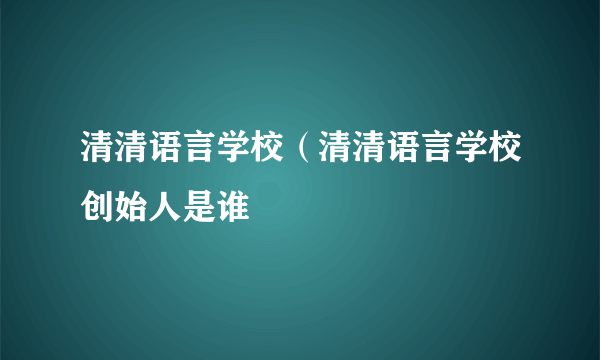 清清语言学校（清清语言学校创始人是谁