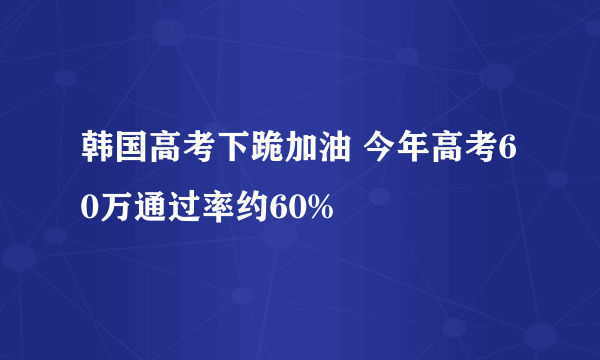 韩国高考下跪加油 今年高考60万通过率约60%