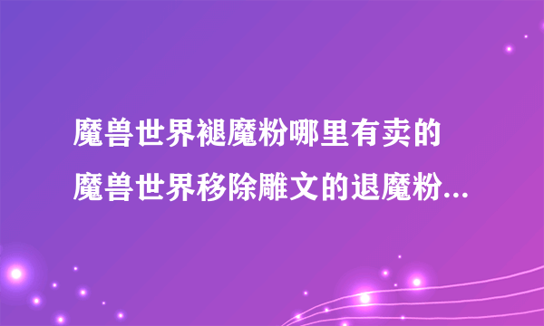 魔兽世界褪魔粉哪里有卖的 魔兽世界移除雕文的退魔粉在哪买的