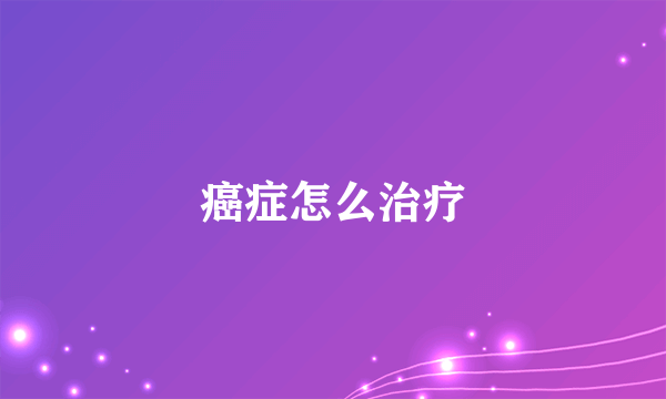 癌症怎么治疗