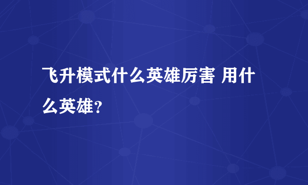 飞升模式什么英雄厉害 用什么英雄？