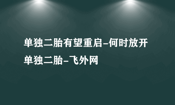 单独二胎有望重启-何时放开单独二胎-飞外网