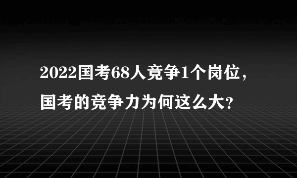 2022国考68人竞争1个岗位，国考的竞争力为何这么大？