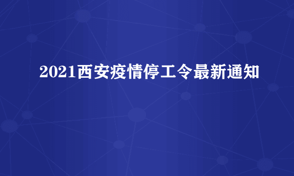 2021西安疫情停工令最新通知