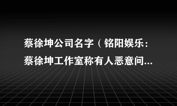 蔡徐坤公司名字（铭阳娱乐：蔡徐坤工作室称有人恶意问询造话题）