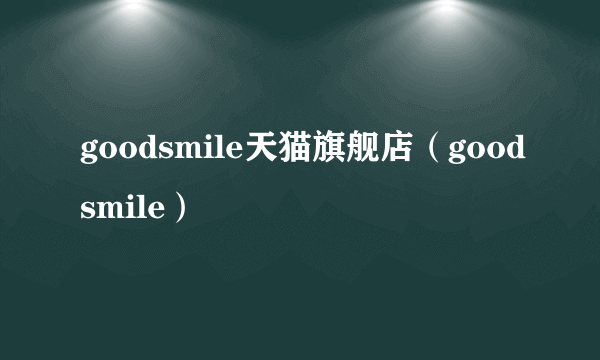 goodsmile天猫旗舰店（goodsmile）