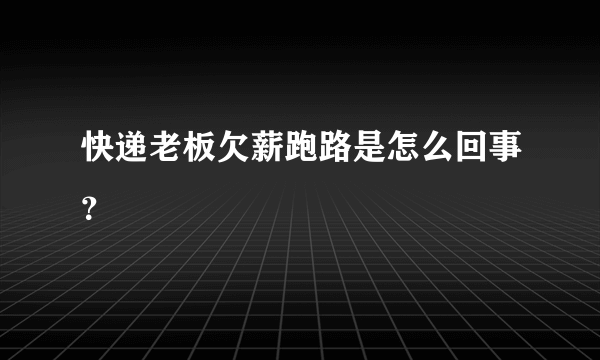 快递老板欠薪跑路是怎么回事？