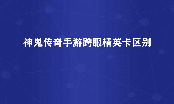 神鬼传奇手游跨服精英卡区别