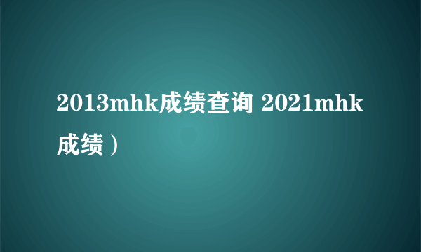 2013mhk成绩查询 2021mhk成绩）