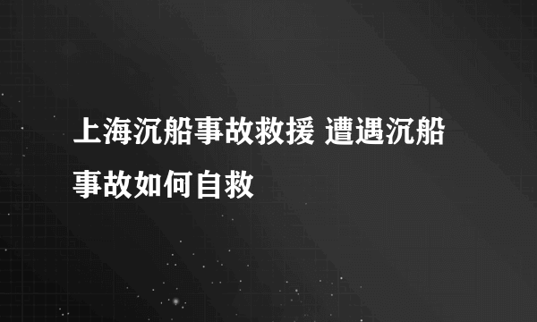 上海沉船事故救援 遭遇沉船事故如何自救