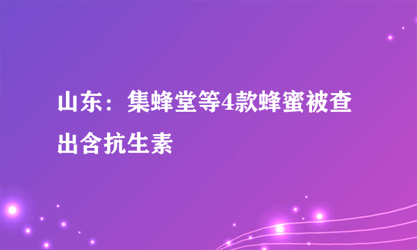 山东：集蜂堂等4款蜂蜜被查出含抗生素