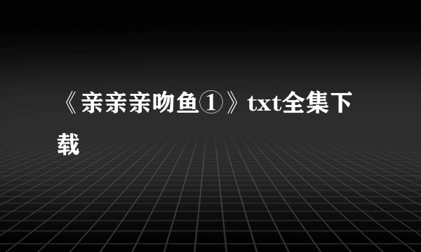 《亲亲亲吻鱼①》txt全集下载