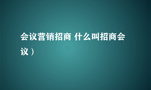 会议营销招商 什么叫招商会议）