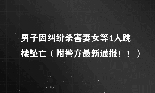 男子因纠纷杀害妻女等4人跳楼坠亡（附警方最新通报！！）