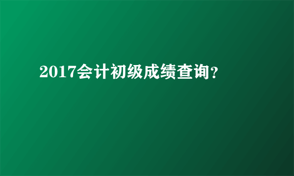 2017会计初级成绩查询？