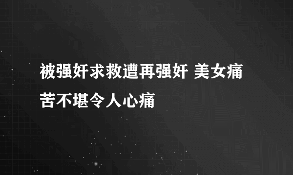 被强奸求救遭再强奸 美女痛苦不堪令人心痛