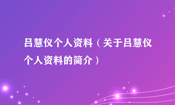 吕慧仪个人资料（关于吕慧仪个人资料的简介）