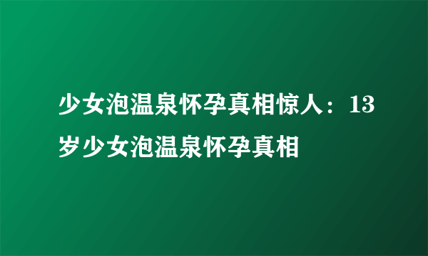 少女泡温泉怀孕真相惊人：13岁少女泡温泉怀孕真相