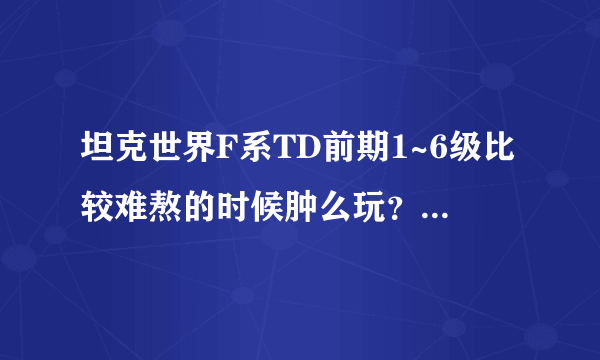 坦克世界F系TD前期1~6级比较难熬的时候肿么玩？攻略？肿么爬线。