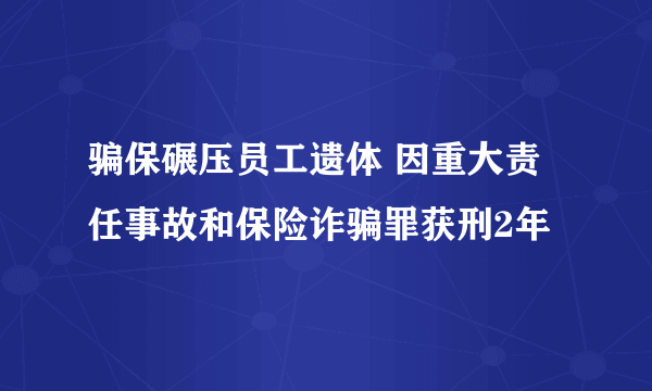 骗保碾压员工遗体 因重大责任事故和保险诈骗罪获刑2年