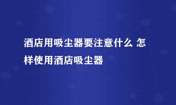 酒店用吸尘器要注意什么 怎样使用酒店吸尘器