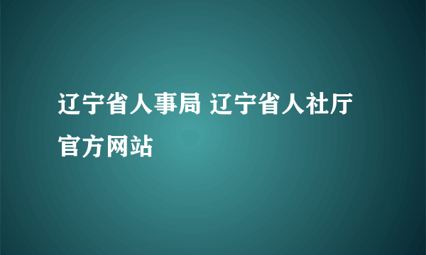 辽宁省人事局 辽宁省人社厅官方网站