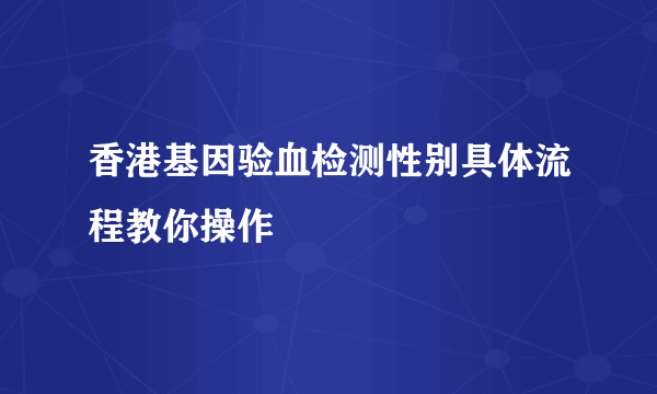 香港基因验血检测性别具体流程教你操作