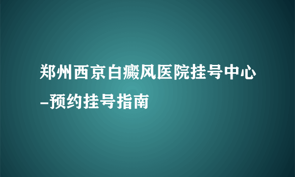 郑州西京白癜风医院挂号中心-预约挂号指南