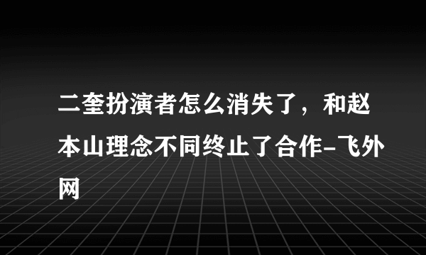 二奎扮演者怎么消失了，和赵本山理念不同终止了合作-飞外网