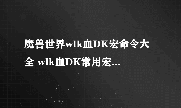 魔兽世界wlk血DK宏命令大全 wlk血DK常用宏命令汇总