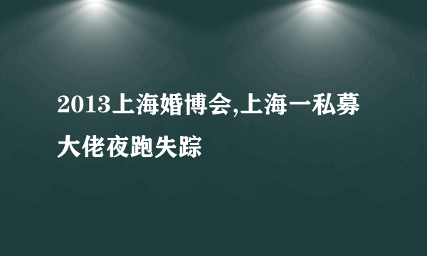 2013上海婚博会,上海一私募大佬夜跑失踪