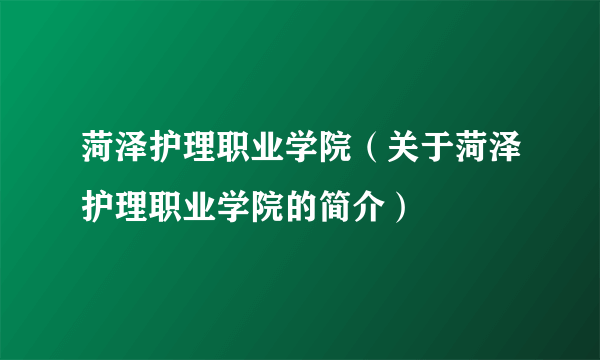 菏泽护理职业学院（关于菏泽护理职业学院的简介）