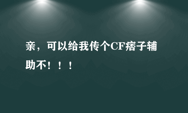 亲，可以给我传个CF痞子辅助不！！！