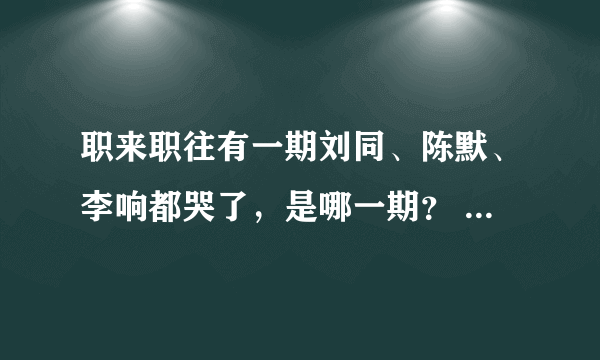 职来职往有一期刘同、陈默、李响都哭了，是哪一期？ PS：貌似不是李佳璘那一期，衣服不一样。