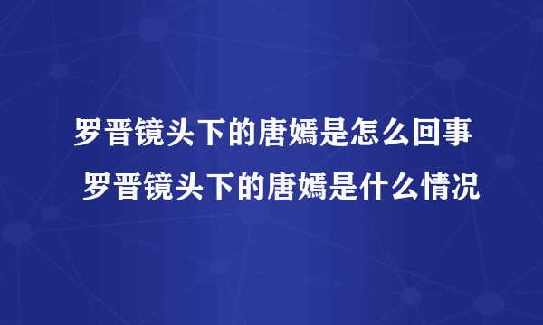 罗晋镜头下的唐嫣是怎么回事 罗晋镜头下的唐嫣是什么情况