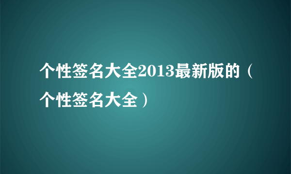 个性签名大全2013最新版的（个性签名大全）