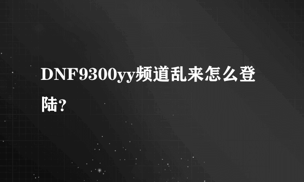 DNF9300yy频道乱来怎么登陆？