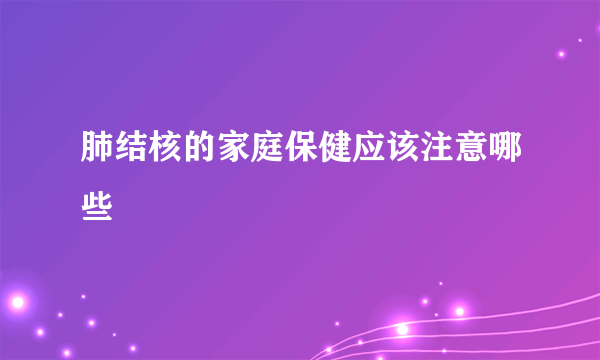 肺结核的家庭保健应该注意哪些